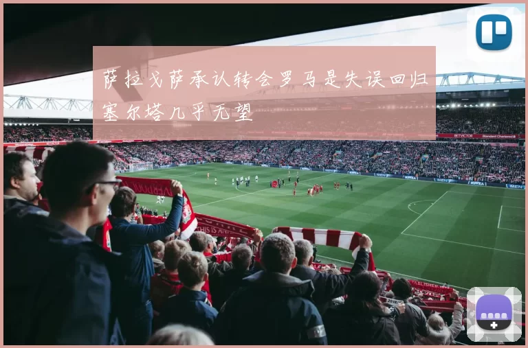 萨拉戈萨承认转会罗马是失误回归塞尔塔几乎无望