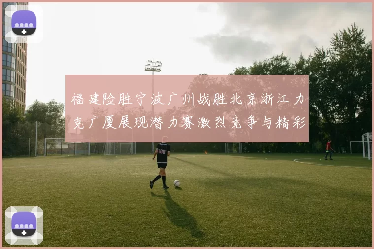 福建险胜宁波广州战胜北京浙江力克广厦展现潜力赛激烈竞争与精彩表现