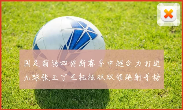 国足前场四将新赛季中超合力打进九球张玉宁王钰栋双双领跑射手榜