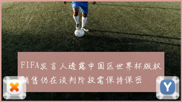 FIFA发言人透露中国区世界杯版权销售仍在谈判阶段需保持保密