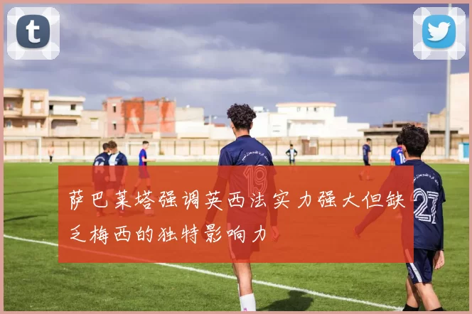 萨巴莱塔强调英西法实力强大但缺乏梅西的独特影响力