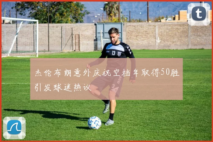 杰伦布朗意外庆祝空档年取得50胜引发球迷热议