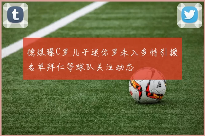 德媒曝C罗儿子迷你罗未入多特引援名单拜仁等球队关注动态