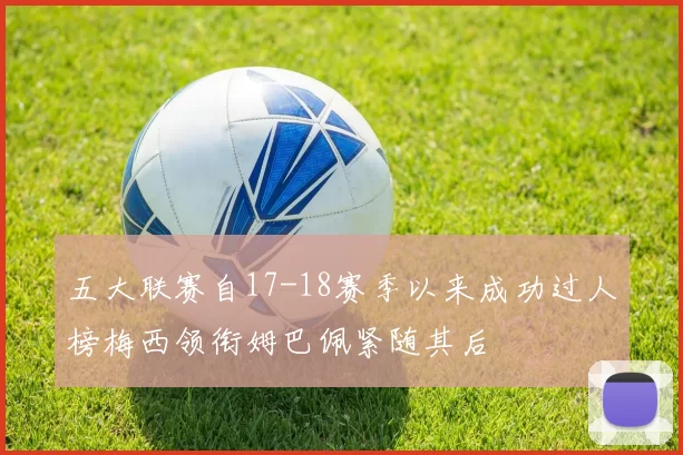 五大联赛自17-18赛季以来成功过人榜梅西领衔姆巴佩紧随其后