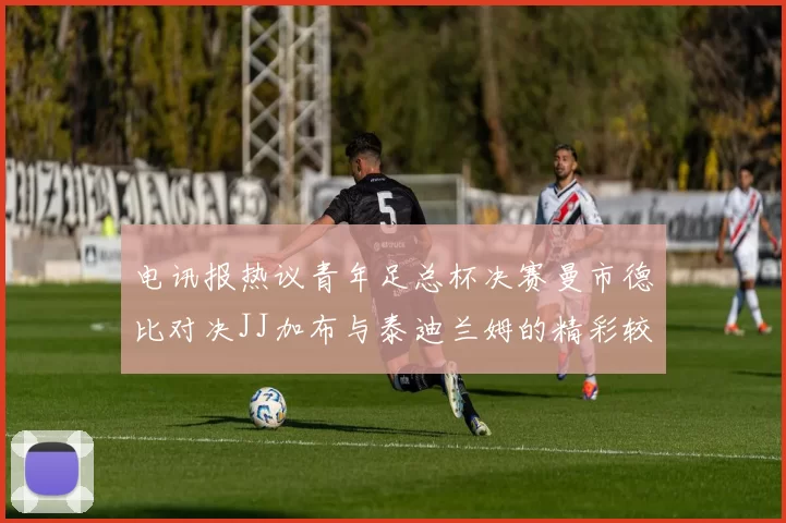 电讯报热议青年足总杯决赛曼市德比对决JJ加布与泰迪兰姆的精彩较量