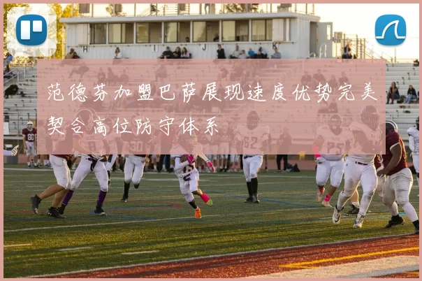 范德芬加盟巴萨展现速度优势完美契合高位防守体系