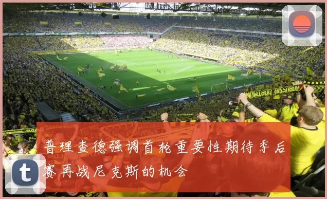 普理查德强调首轮重要性期待季后赛再战尼克斯的机会