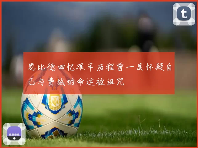 恩比德回忆艰辛历程曾一度怀疑自己与费城的命运被诅咒