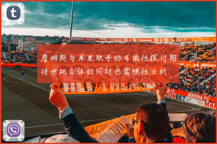 詹姆斯与库里联手的可能性探讨期待世纪合体的同时也需理性分析