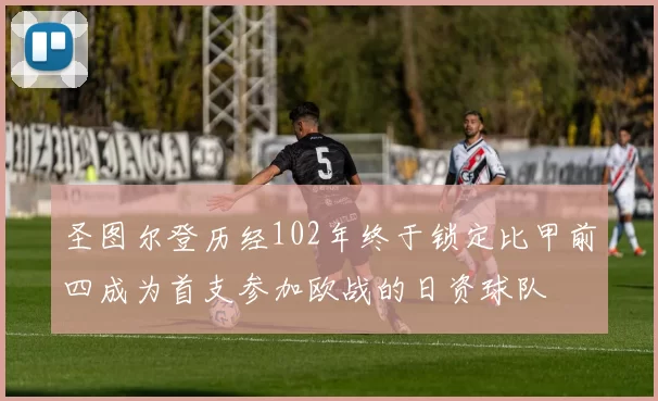 圣图尔登历经102年终于锁定比甲前四成为首支参加欧战的日资球队