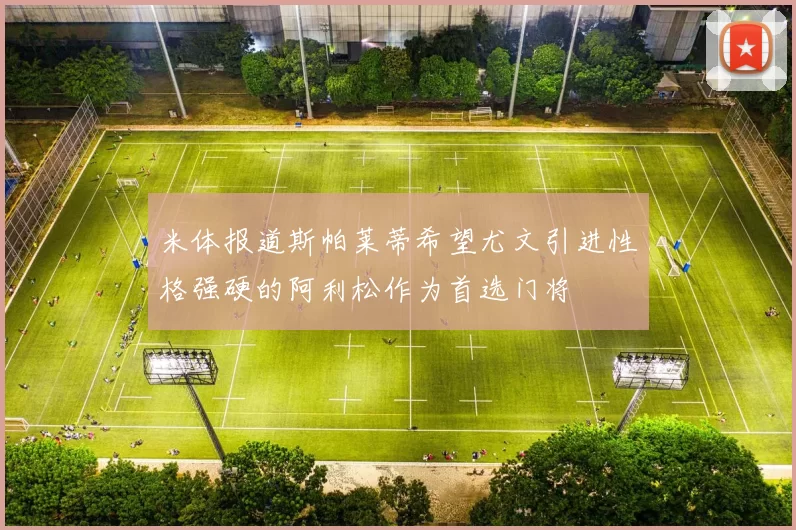 米体报道斯帕莱蒂希望尤文引进性格强硬的阿利松作为首选门将