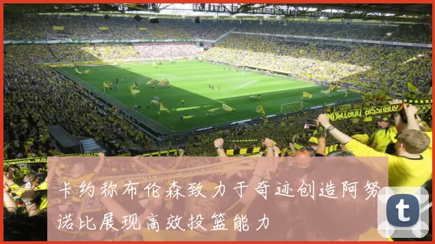 卡约称布伦森致力于奇迹创造阿努诺比展现高效投篮能力