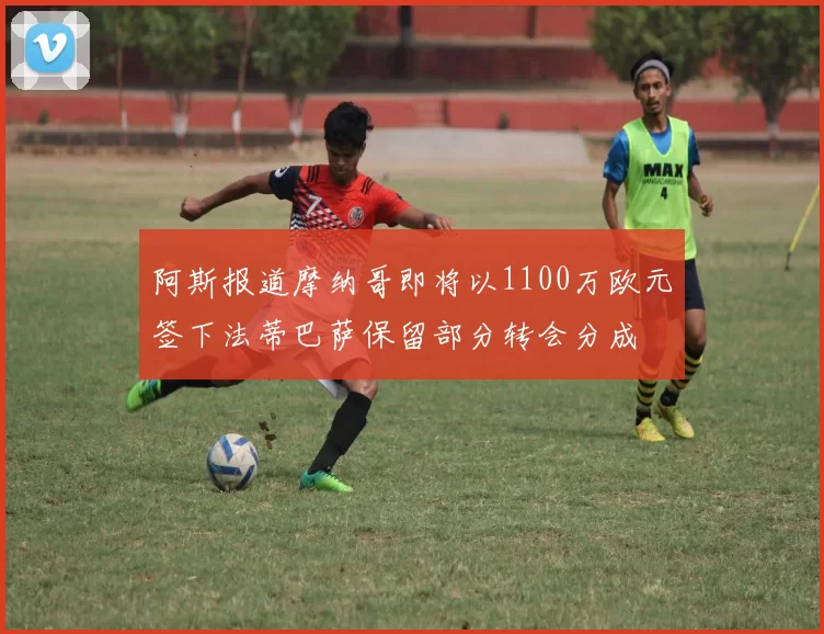 阿斯报道摩纳哥即将以1100万欧元签下法蒂巴萨保留部分转会分成