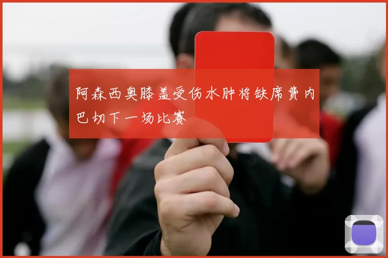 阿森西奥膝盖受伤水肿将缺席费内巴切下一场比赛