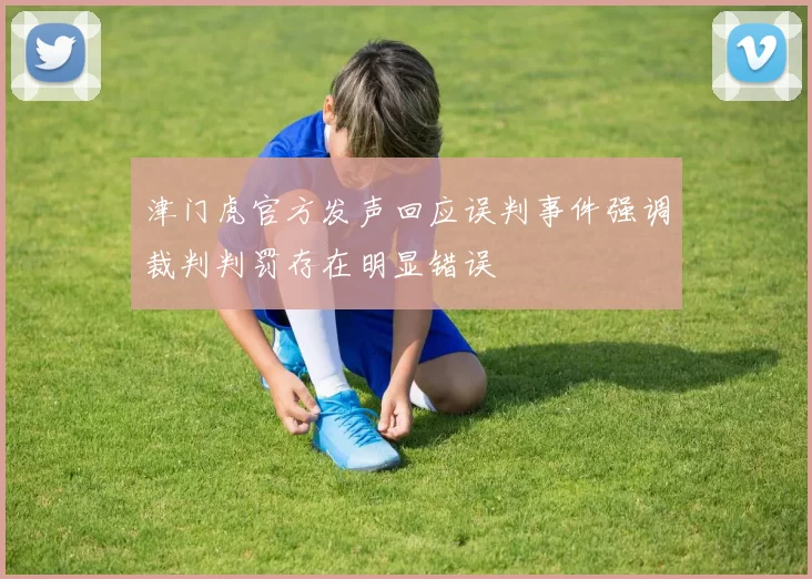 津门虎官方发声回应误判事件强调裁判判罚存在明显错误