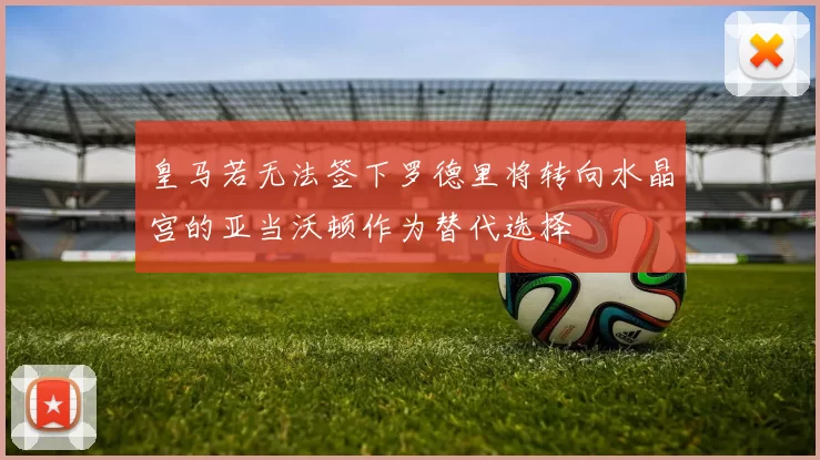 皇马若无法签下罗德里将转向水晶宫的亚当沃顿作为替代选择