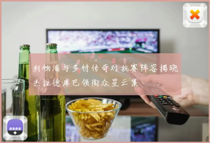 利物浦与多特传奇对抗赛阵容揭晓杰拉德库巴领衔众星云集